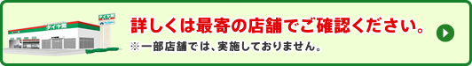 詳しくは最寄りの店舗でご確認ください。※一部店舗では、実施しておりません。