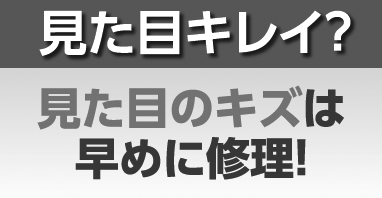 見た目キレイ？見た目のキズは早めに修理！