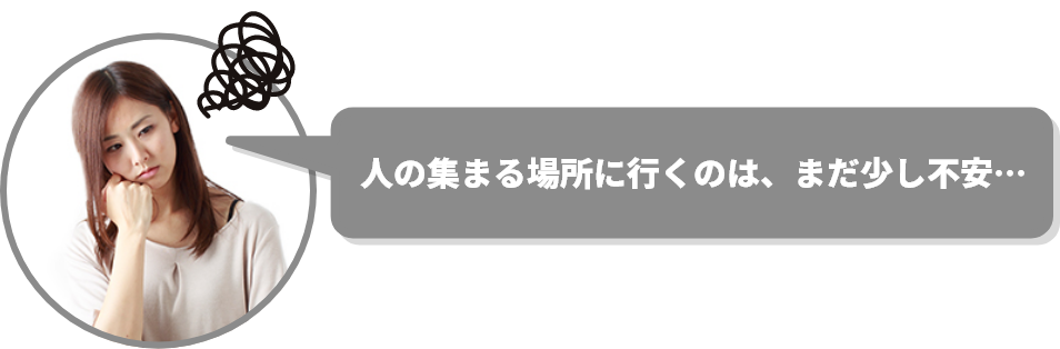 人の集まる場所に行くのは、まだ少し不安…