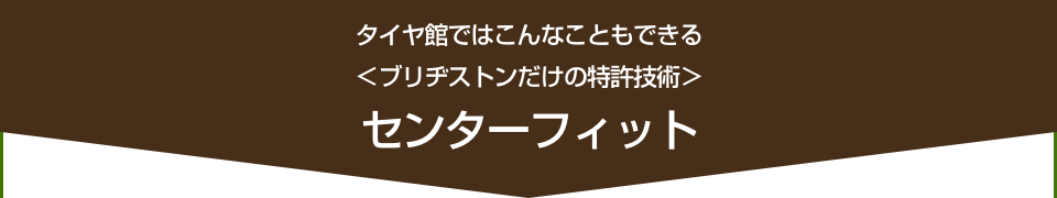 タイヤ館ではこんなこともできる　センターフィット