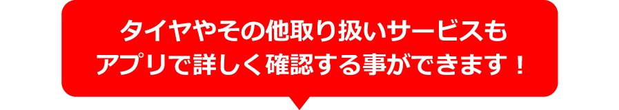 タイヤやその他取り扱いサービスもアプリで詳しく確認する事ができます！