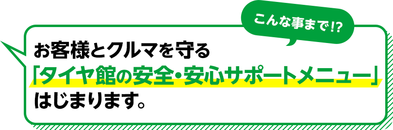 こんな事まで！？ お客樣とクルマを守る「タイヤ館の安全・安心サポートメニュー」はじまります。