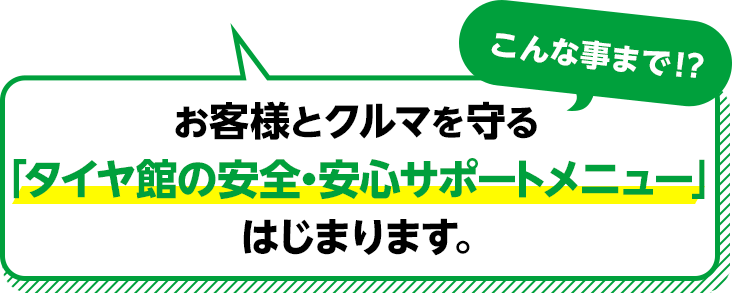 こんな事まで！？ お客樣とクルマを守る「タイヤ館の安全・安心サポートメニュー」はじまります。