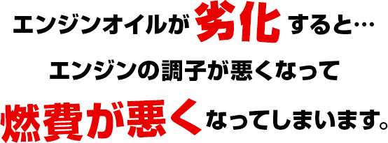 エンジンオイルが劣化すると・・・エンジンの調子が悪くなって燃費が悪くなってしまいます。