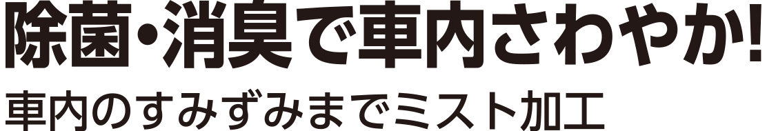 除菌・消臭で車内さわやか！車内のすみずみまでミスト加工