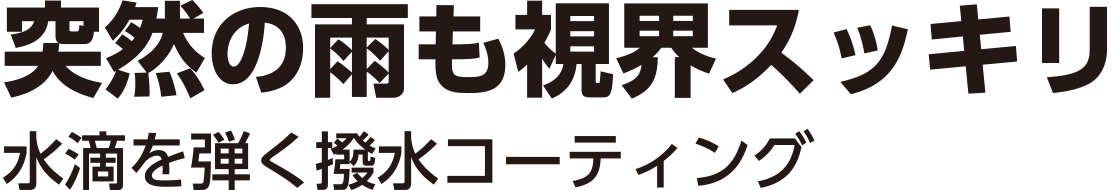 突然の雨も視界スッキリ。水滴を弾く撥水コーティング。