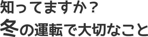 知ってますか?冬の運転で大切なこと