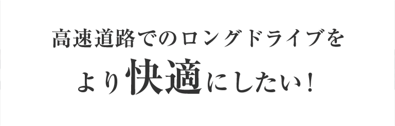 高速道路でのロングドライブをより快適にしたい！