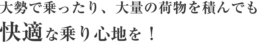 大勢で乗ったり、大量の荷物を積んでも快適な乗り心地を！