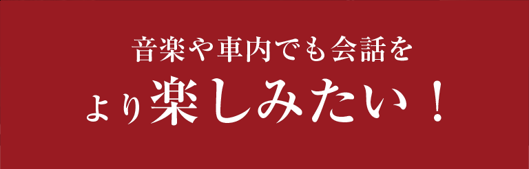 音楽や車内でも会話をより楽しみたい！