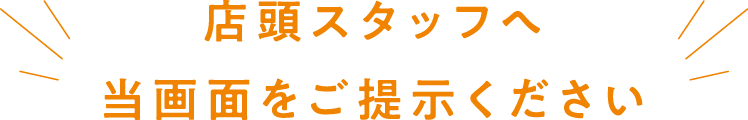 店頭スタッフへ当画面をご提示ください