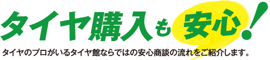 タイヤ購入も安心！タイヤのプロがいるタイヤ館ならではの安心商談の流れをご紹介します。