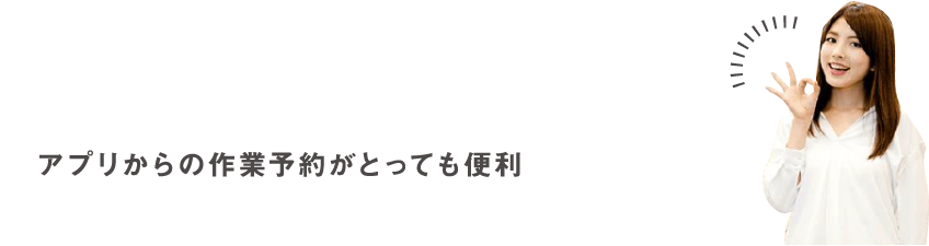 アプリからの作業予約がとっても便利