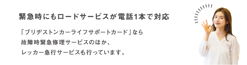 緊急時にもロードサービスが電話1本で対応 「ブリヂストンカーライフサポートカード」なら故障時緊急修理サービスのほか、レッカー急行サービスも行っています。