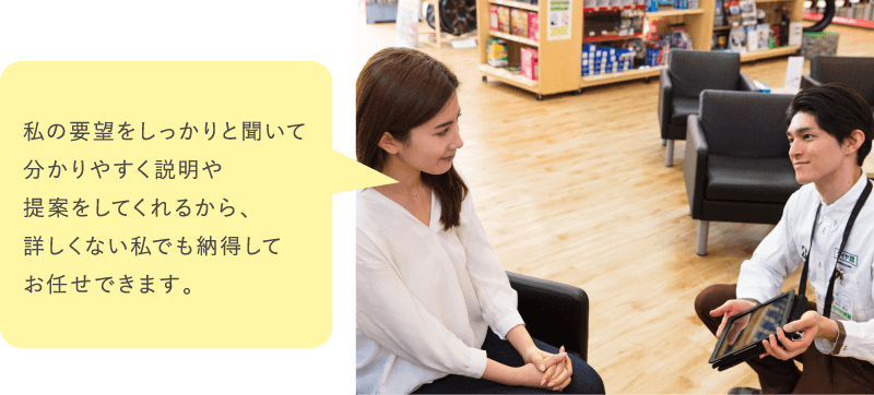 私の要望をしっかりと聞いて分かりやすく説明や提案をしてくれるから、詳しくない私でも納得してお任せできます。