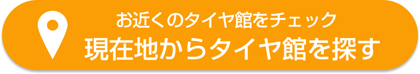 お近くのタイヤ館をチェック「現在地からタイヤ館を探す」