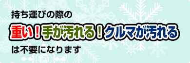 持ち運びの際の、重い！手が汚れる！クルマが汚れる！は不要になります。