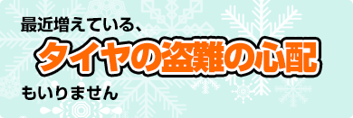 最近増えている、タイヤの盗難の心配もいりません。