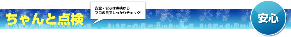 「安心」ちゃんと点検。安全安心は点検から
