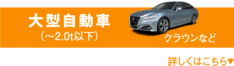 大型自動車(〜2.0t以下) クラウンなど 詳しくはこちら▼
