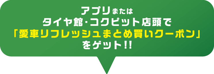 アプリまたはタイヤ館・コクピット店頭で「愛車リフレッシュまとめ買いクーポン」をゲット!!