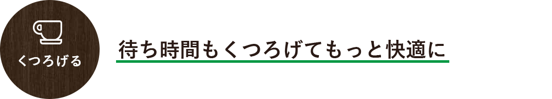 くつろげる 待ち時間もくつろげてもっと快適に