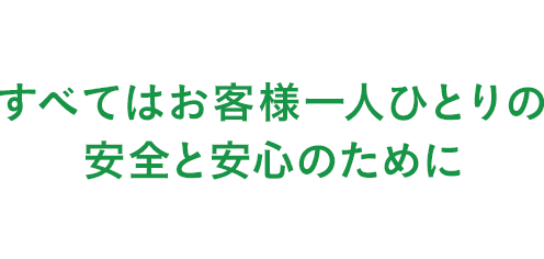 全てはお客様一人ひとりの安全と安心のために