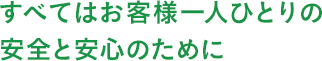 全てはお客様一人ひとりの安全と安心のために